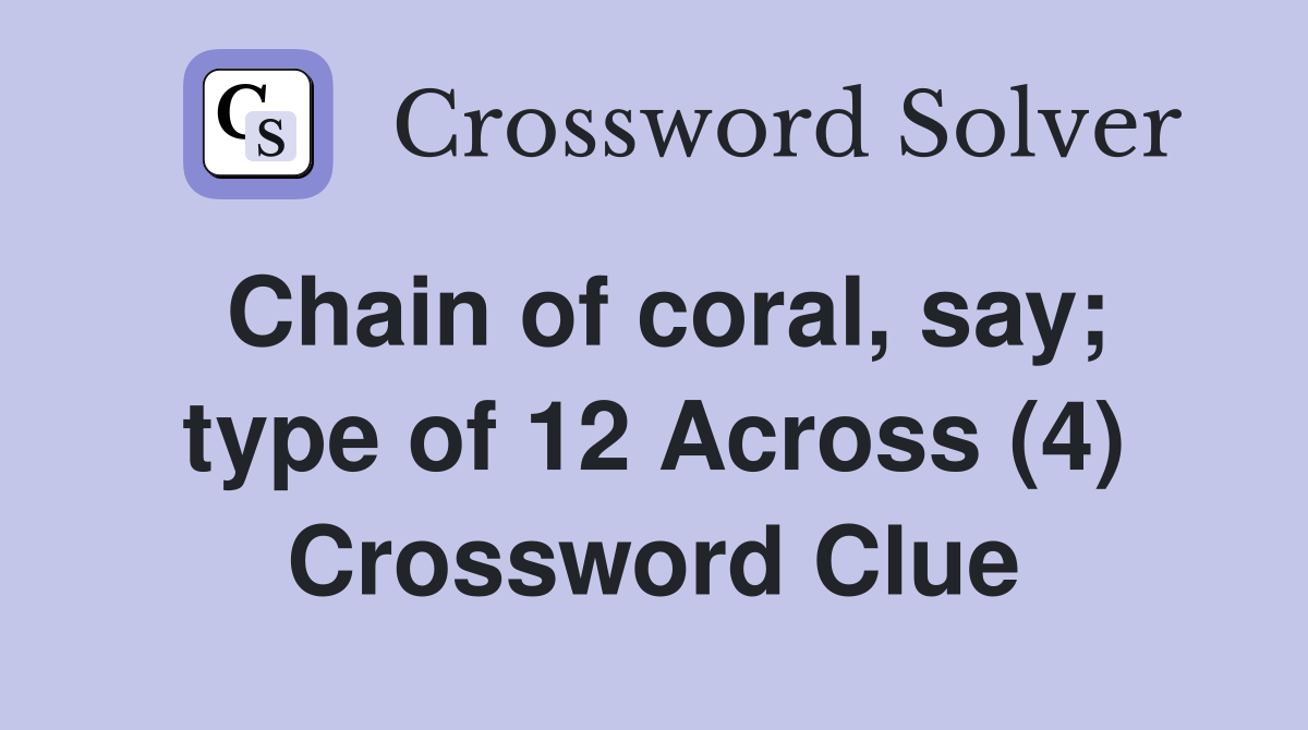 Chain of coral, say; type of 12 Across (4) Crossword Clue Answers
